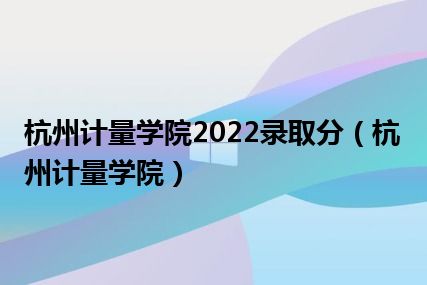 杭州计量学院2022录取分（杭州计量学院）