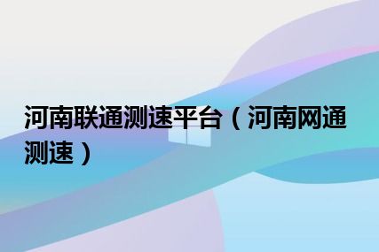 河南联通测速平台（河南网通测速）