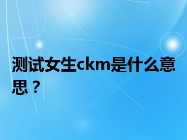 测试女生ckm是什么意思？