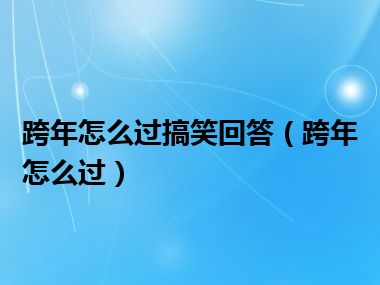 跨年怎么过搞笑回答（跨年怎么过）