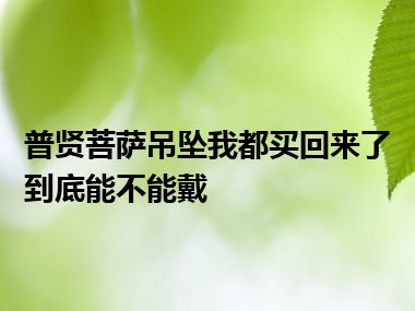 普贤菩萨吊坠我都买回来了到底能不能戴