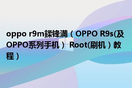 oppo r9m鍒锋満（OPPO R9s(及OPPO系列手机） Root(刷机）教程）