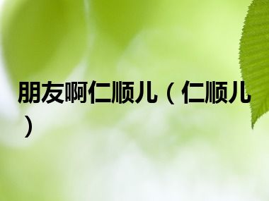 朋友啊仁顺儿（仁顺儿）