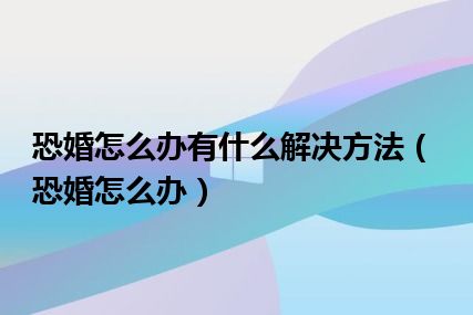 恐婚怎么办有什么解决方法（恐婚怎么办）