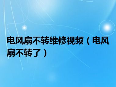 电风扇不转维修视频（电风扇不转了）