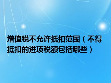 增值税不允许抵扣范围（不得抵扣的进项税额包括哪些）