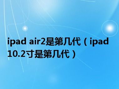 ipad air2是第几代（ipad 10.2寸是第几代）