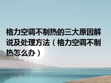 格力空调不制热的三大原因解说及处理方法（格力空调不制热怎么办）