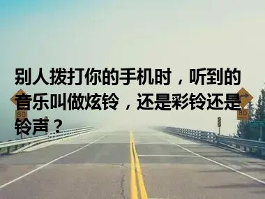 别人拨打你的手机时，听到的音乐叫做炫铃，还是彩铃还是铃声？