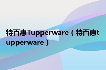 特百惠Tupperware（特百惠tupperware）