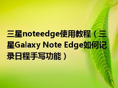 三星noteedge使用教程（三星Galaxy Note Edge如何记录日程手写功能）