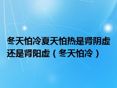 冬天怕冷夏天怕热是肾阴虚还是肾阳虚（冬天怕冷）