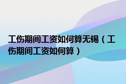 工伤期间工资如何算无锡（工伤期间工资如何算）