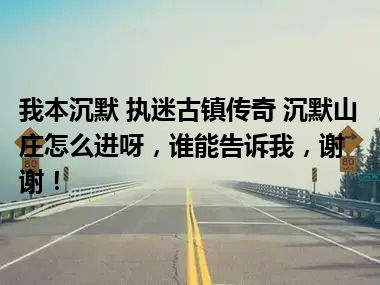 我本沉默 执迷古镇传奇 沉默山庄怎么进呀，谁能告诉我，谢谢！