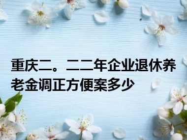 重庆二。二二年企业退休养老金调正方便案多少