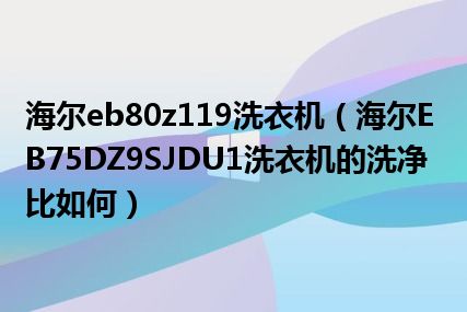 海尔eb80z119洗衣机（海尔EB75DZ9SJDU1洗衣机的洗净比如何）