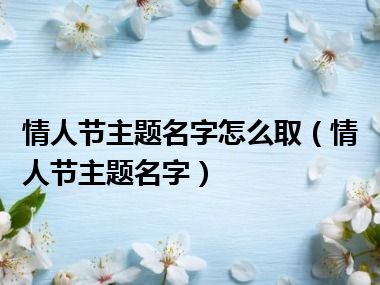 情人节主题名字怎么取（情人节主题名字）