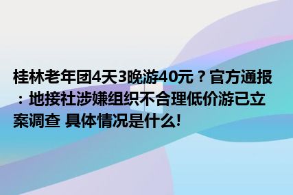 桂林老年团4天3晚游40元？官方通报：地接社涉嫌组织不合理低价游已立案调查 具体情况是什么!