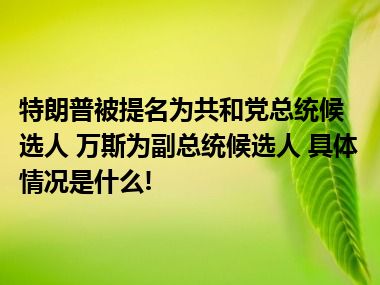 特朗普被提名为共和党总统候选人 万斯为副总统候选人 具体情况是什么!