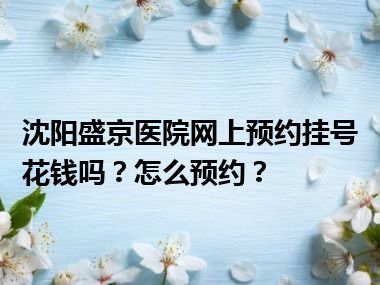 沈阳盛京医院网上预约挂号花钱吗？怎么预约？