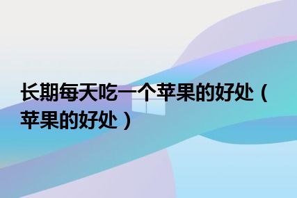 长期每天吃一个苹果的好处（苹果的好处）