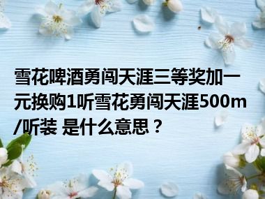 雪花啤酒勇闯天涯三等奖加一元换购1听雪花勇闯天涯500m/听装 是什么意思？