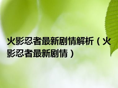 火影忍者最新剧情解析（火影忍者最新剧情）