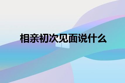 相亲初次见面说什么