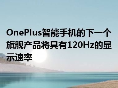 OnePlus智能手机的下一个旗舰产品将具有120Hz的显示速率