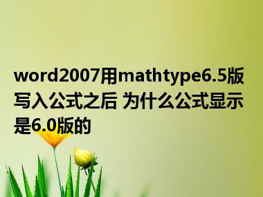 word2007用mathtype6.5版写入公式之后 为什么公式显示是6.0版的