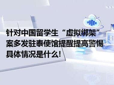 针对中国留学生“虚拟绑架”案多发驻泰使馆提醒提高警惕 具体情况是什么!