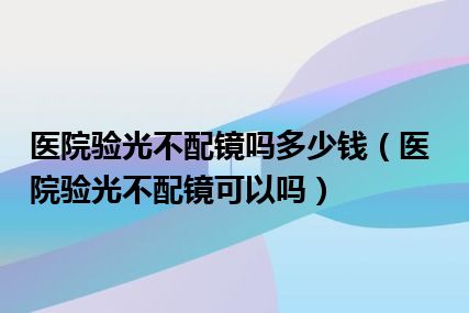 医院验光不配镜吗多少钱（医院验光不配镜可以吗）