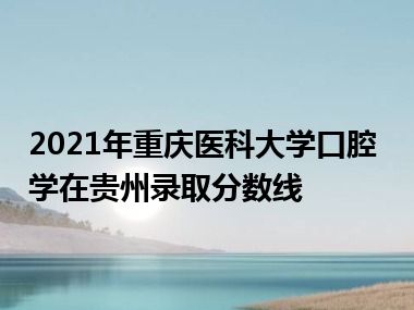 2021年重庆医科大学口腔学在贵州录取分数线