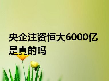 央企注资恒大6000亿是真的吗