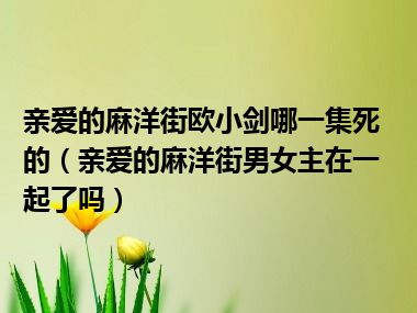 亲爱的麻洋街欧小剑哪一集死的（亲爱的麻洋街男女主在一起了吗）