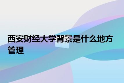 西安财经大学背景是什么地方管理