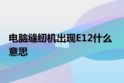 电脑缝纫机出现E12什么意思