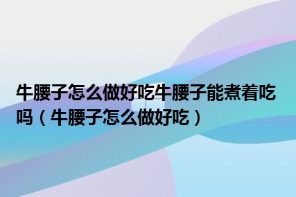 牛腰子怎么做好吃牛腰子能煮着吃吗（牛腰子怎么做好吃）