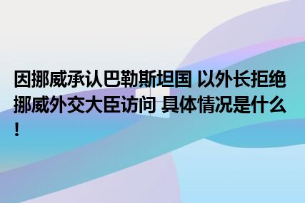 因挪威承认巴勒斯坦国 以外长拒绝挪威外交大臣访问 具体情况是什么!