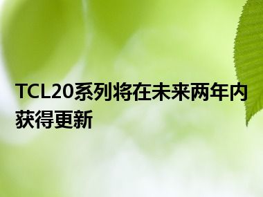 TCL20系列将在未来两年内获得更新