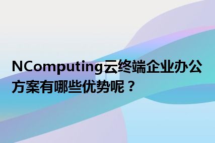 NComputing云终端企业办公方案有哪些优势呢？