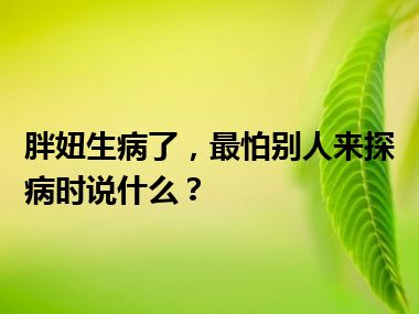 胖妞生病了，最怕别人来探病时说什么？