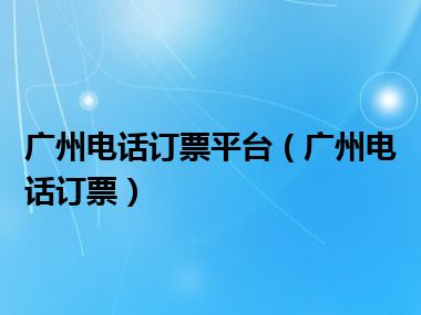 广州电话订票平台（广州电话订票）