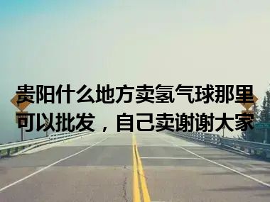 贵阳什么地方卖氢气球那里可以批发，自己卖谢谢大家