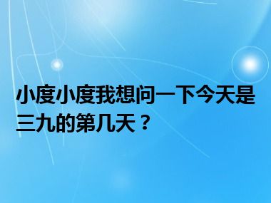 小度小度我想问一下今天是三九的第几天？