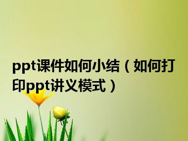 ppt课件如何小结（如何打印ppt讲义模式）