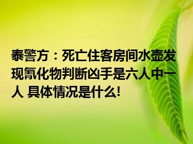 泰警方：死亡住客房间水壶发现氰化物判断凶手是六人中一人 具体情况是什么!