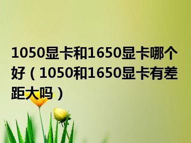 1050显卡和1650显卡哪个好（1050和1650显卡有差距大吗）