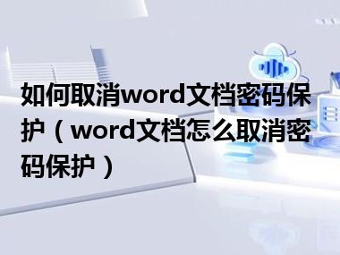 如何取消word文档密码保护（word文档怎么取消密码保护）