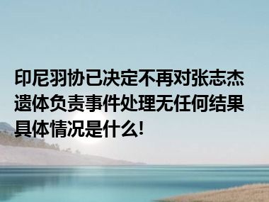 印尼羽协已决定不再对张志杰遗体负责事件处理无任何结果 具体情况是什么!